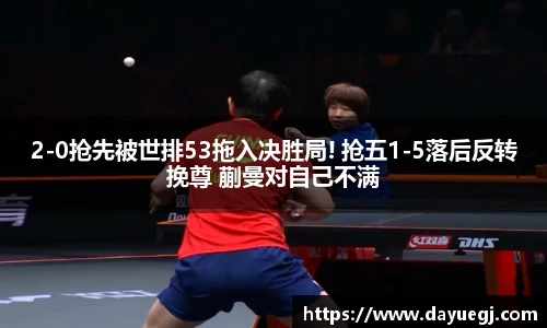 2-0抢先被世排53拖入决胜局! 抢五1-5落后反转挽尊 蒯曼对自己不满